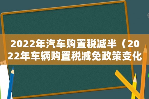 2022年汽車購置稅減半（2022年車輛購置稅減免政策變化）