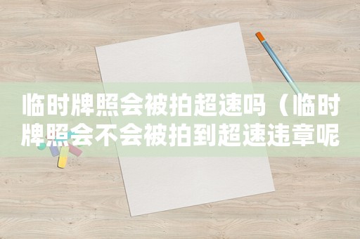 臨時(shí)牌照會(huì)被拍超速嗎（臨時(shí)牌照會(huì)不會(huì)被拍到超速違章呢）