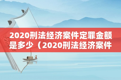 2020刑法經(jīng)濟(jì)案件定罪金額是多少（2020刑法經(jīng)濟(jì)案件定罪金額）