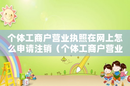 個(gè)體工商戶營(yíng)業(yè)執(zhí)照在網(wǎng)上怎么申請(qǐng)注銷（個(gè)體工商戶營(yíng)業(yè)執(zhí)照在網(wǎng)上怎么申請(qǐng)）
