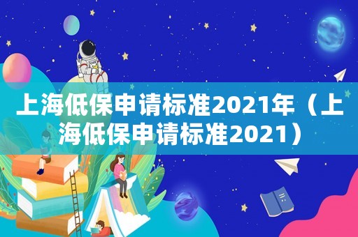上海低保申請(qǐng)標(biāo)準(zhǔn)2021年（上海低保申請(qǐng)標(biāo)準(zhǔn)2021）