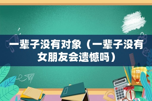 一輩子沒有對象（一輩子沒有女朋友會遺憾嗎）