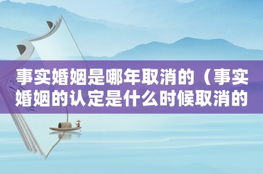 事實婚姻是哪年取消的（事實婚姻的認(rèn)定是什么時候取消的）