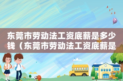 東莞市勞動法工資底薪是多少錢（東莞市勞動法工資底薪是多少）