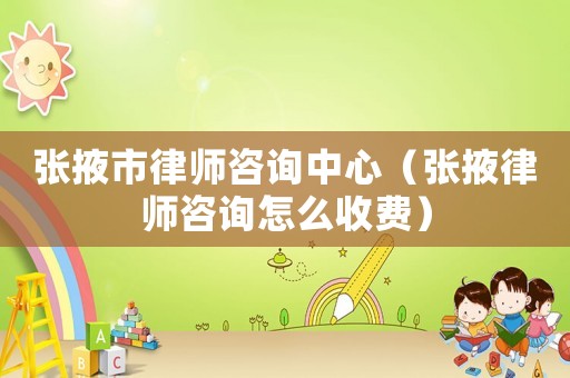 張掖市律師咨詢中心（張掖律師咨詢怎么收費(fèi)）