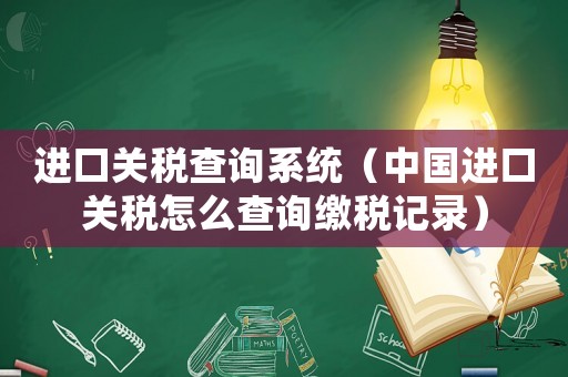 進(jìn)口關(guān)稅查詢系統(tǒng)（中國進(jìn)口關(guān)稅怎么查詢繳稅記錄）