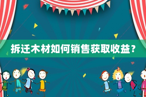 拆遷木材如何銷售獲取收益？