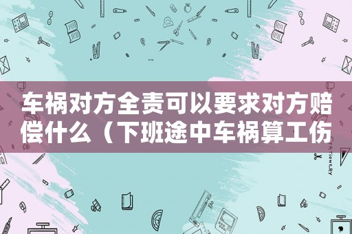 車禍對(duì)方全責(zé)可以要求對(duì)方賠償什么（下班途中車禍算工傷嗎怎么賠償）