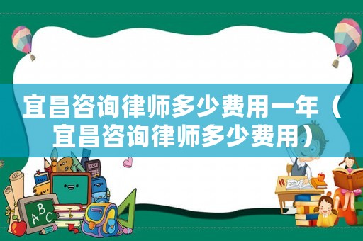 宜昌咨詢律師多少費(fèi)用一年（宜昌咨詢律師多少費(fèi)用）