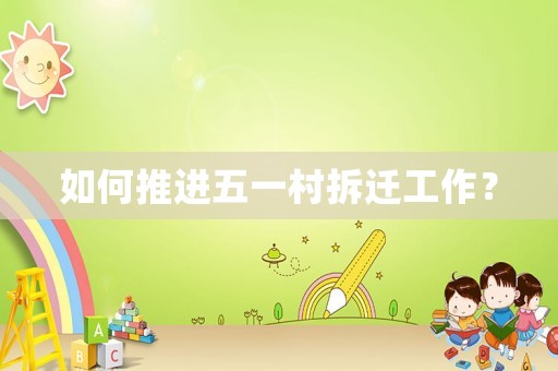 如何推進五一村拆遷工作？