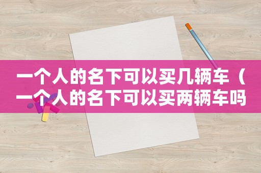一個(gè)人的名下可以買幾輛車（一個(gè)人的名下可以買兩輛車嗎）