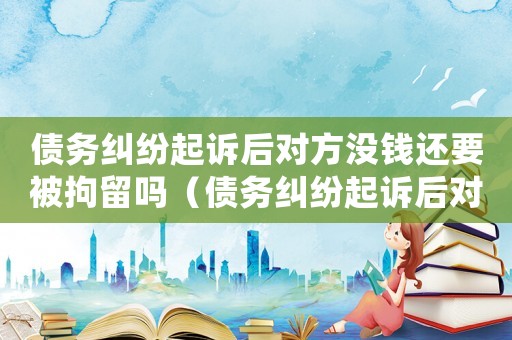 債務(wù)糾紛起訴后對(duì)方?jīng)]錢(qián)還要被拘留嗎（債務(wù)糾紛起訴后對(duì)方?jīng)]錢(qián)還要被拘留）