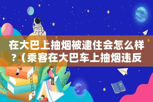 在大巴上抽煙被逮住會(huì)怎么樣?（乘客在大巴車上抽煙違反規(guī)定嗎）