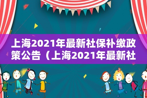 上海2021年最新社保補繳政策公告（上海2021年最新社保補繳政策）