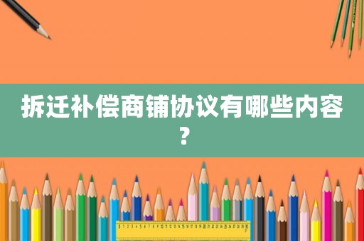 拆遷補(bǔ)償商鋪協(xié)議有哪些內(nèi)容？