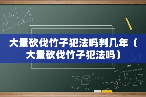 大量砍伐竹子犯法嗎判幾年（大量砍伐竹子犯法嗎）