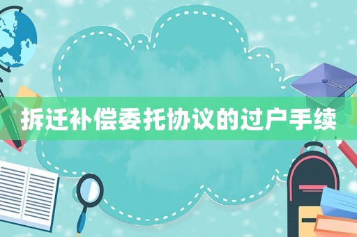 拆遷補(bǔ)償委托協(xié)議的過(guò)戶手續(xù)