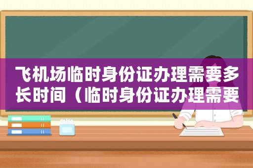 飛機場臨時身份證辦理需要多長時間（臨時身份證辦理需要多長時間?）