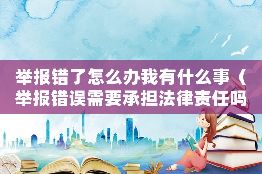 舉報錯了怎么辦我有什么事（舉報錯誤需要承擔(dān)法律責(zé)任嗎）