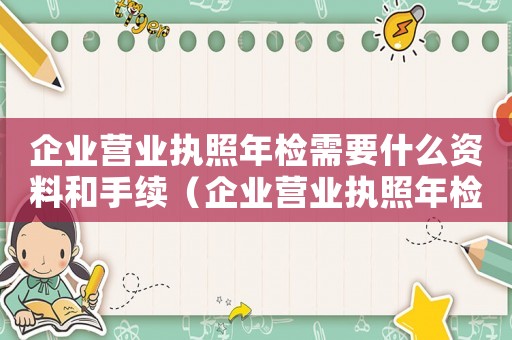 企業(yè)營業(yè)執(zhí)照年檢需要什么資料和手續(xù)（企業(yè)營業(yè)執(zhí)照年檢需要什么資料）