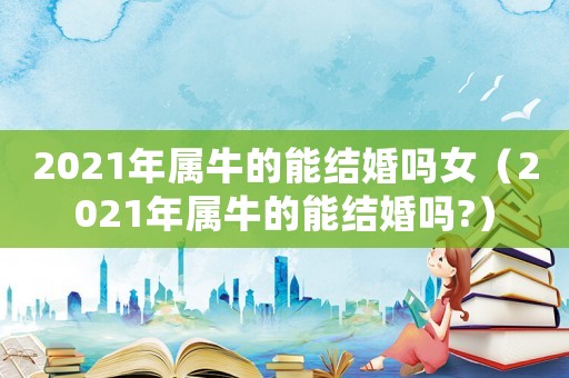 2021年屬牛的能結(jié)婚嗎女（2021年屬牛的能結(jié)婚嗎?）