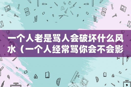 一個人老是罵人會破壞什么風水（一個人經(jīng)常罵你會不會影響運氣）