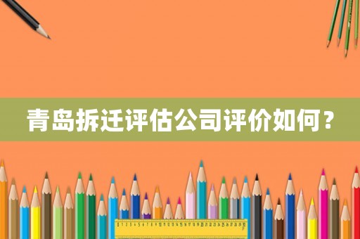 青島拆遷評(píng)估公司評(píng)價(jià)如何？