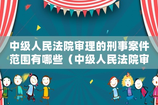 中級人民法院審理的刑事案件范圍有哪些（中級人民法院審理的刑事案件范圍）