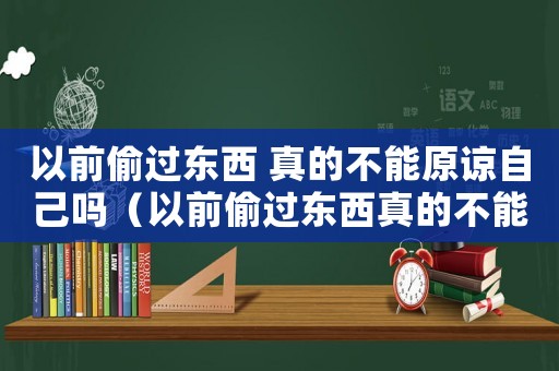 以前偷過(guò)東西 真的不能原諒自己?jiǎn)幔ㄒ郧巴颠^(guò)東西真的不能原諒自己?jiǎn)幔? title=