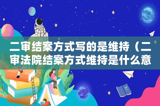二審結(jié)案方式寫(xiě)的是維持（二審法院結(jié)案方式維持是什么意思）