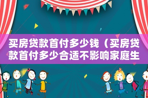 買房貸款首付多少錢（買房貸款首付多少合適不影響家庭生活）