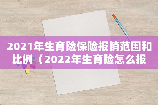 2021年生育險(xiǎn)保險(xiǎn)報(bào)銷范圍和比例（2022年生育險(xiǎn)怎么報(bào)銷費(fèi)用）
