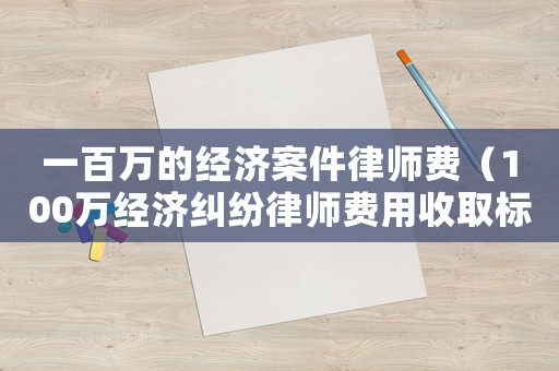 一百萬(wàn)的經(jīng)濟(jì)案件律師費(fèi)（100萬(wàn)經(jīng)濟(jì)糾紛律師費(fèi)用收取標(biāo)準(zhǔn)）