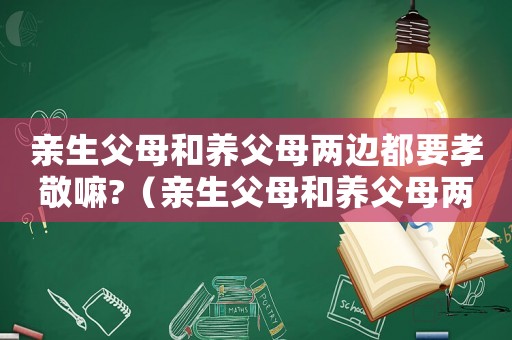 親生父母和養(yǎng)父母兩邊都要孝敬嘛?（親生父母和養(yǎng)父母兩邊都有聯(lián)系）