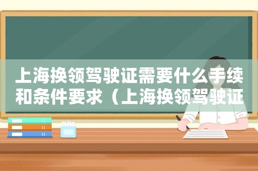 上海換領駕駛證需要什么手續(xù)和條件要求（上海換領駕駛證需要什么手續(xù)和條件）