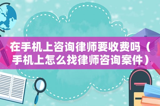 在手機(jī)上咨詢律師要收費(fèi)嗎（手機(jī)上怎么找律師咨詢案件）