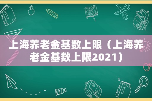 上海養(yǎng)老金基數(shù)上限（上海養(yǎng)老金基數(shù)上限2021）