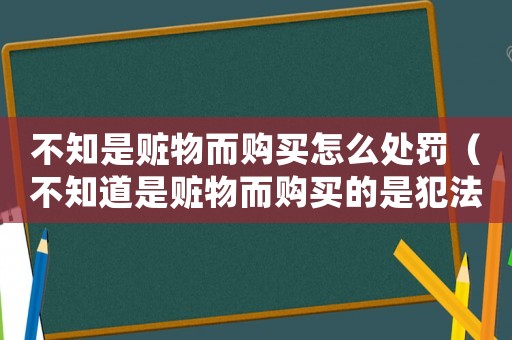 不知是贓物而購(gòu)買(mǎi)怎么處罰（不知道是贓物而購(gòu)買(mǎi)的是犯法么）