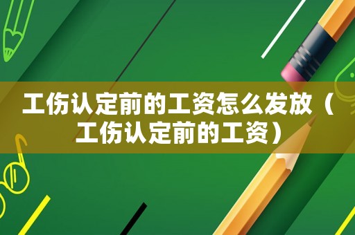 工傷認(rèn)定前的工資怎么發(fā)放（工傷認(rèn)定前的工資）