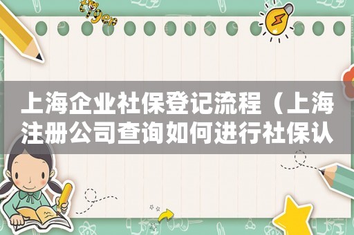 上海企業(yè)社保登記流程（上海注冊(cè)公司查詢?nèi)绾芜M(jìn)行社保認(rèn)證）