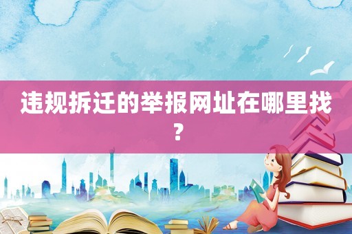 違規(guī)拆遷的舉報(bào)網(wǎng)址在哪里找？