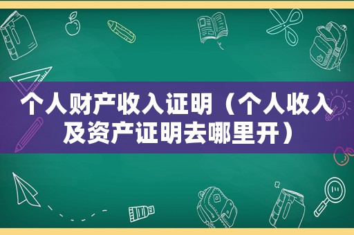 個(gè)人財(cái)產(chǎn)收入證明（個(gè)人收入及資產(chǎn)證明去哪里開(kāi)）
