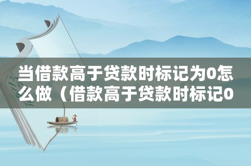 當(dāng)借款高于貸款時標(biāo)記為0怎么做（借款高于貸款時標(biāo)記0怎么做）