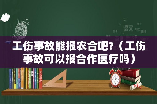 工傷事故能報(bào)農(nóng)合吧?（工傷事故可以報(bào)合作醫(yī)療嗎）