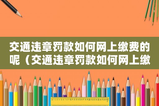 交通違章罰款如何網(wǎng)上繳費(fèi)的呢（交通違章罰款如何網(wǎng)上繳費(fèi)的）