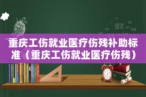 重慶工傷就業(yè)醫(yī)療傷殘補(bǔ)助標(biāo)準(zhǔn)（重慶工傷就業(yè)醫(yī)療傷殘）