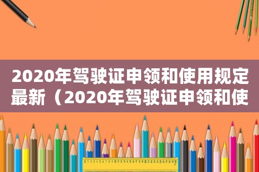 2020年駕駛證申領和使用規(guī)定最新（2020年駕駛證申領和使用規(guī)定）