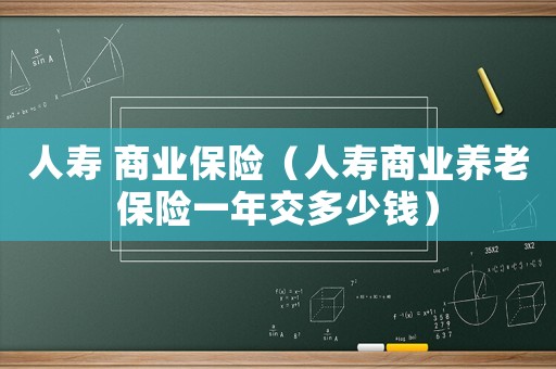 人壽 商業(yè)保險（人壽商業(yè)養(yǎng)老保險一年交多少錢）