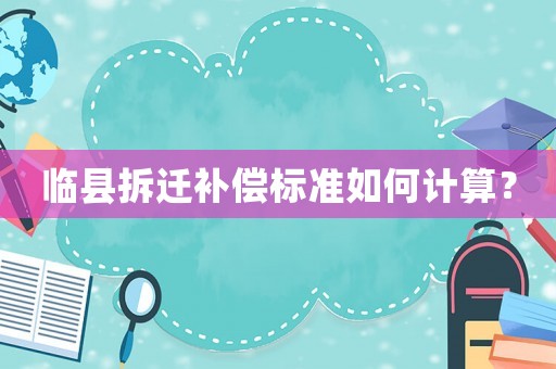 臨縣拆遷補償標(biāo)準(zhǔn)如何計算？
