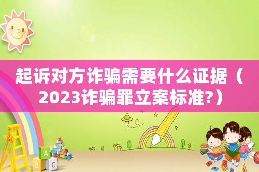 起訴對(duì)方詐騙需要什么證據(jù)（2023詐騙罪立案標(biāo)準(zhǔn)?）